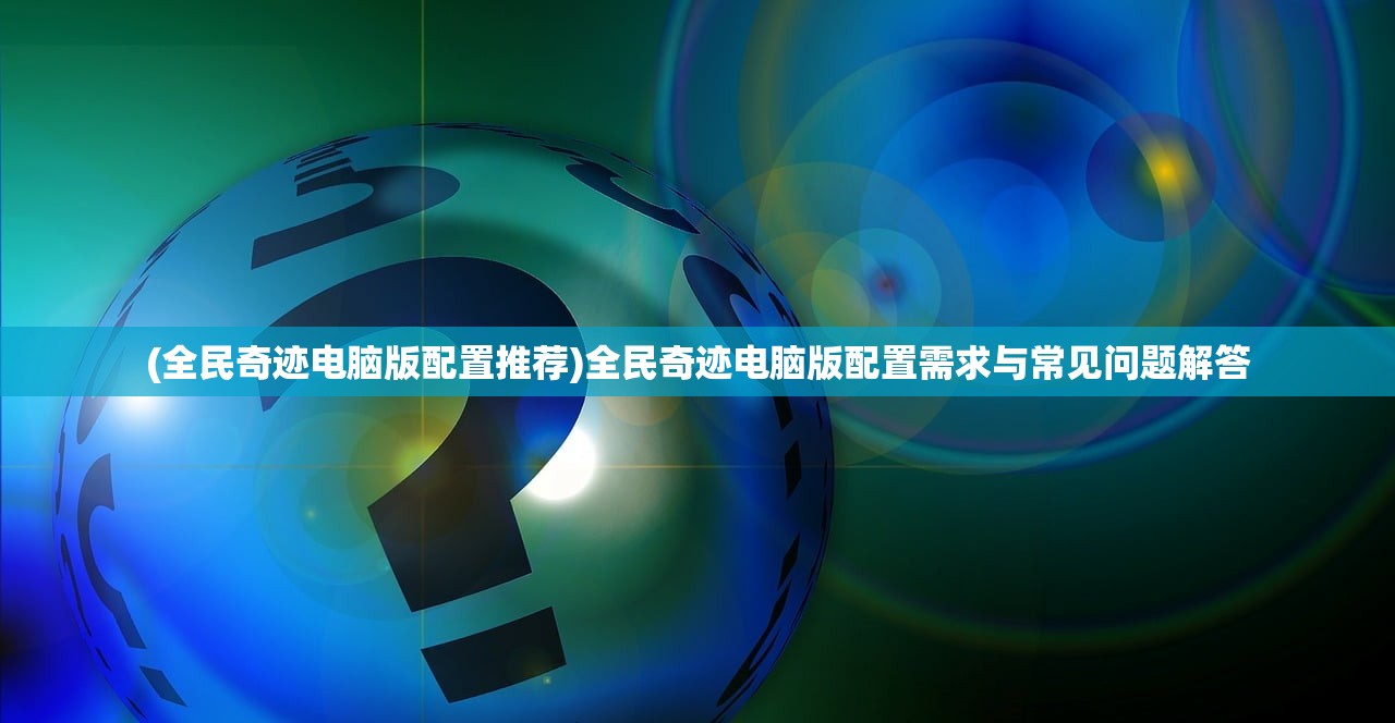 (全民奇迹电脑版配置推荐)全民奇迹电脑版配置需求与常见问题解答