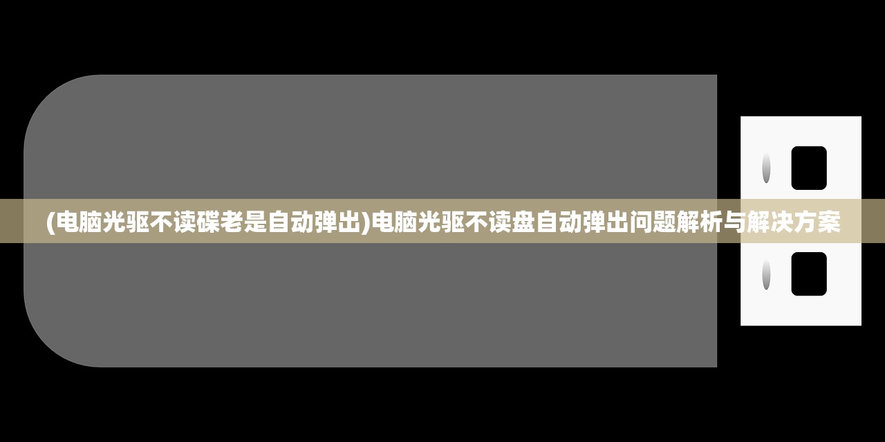 (电脑光驱不读碟老是自动弹出)电脑光驱不读盘自动弹出问题解析与解决方案