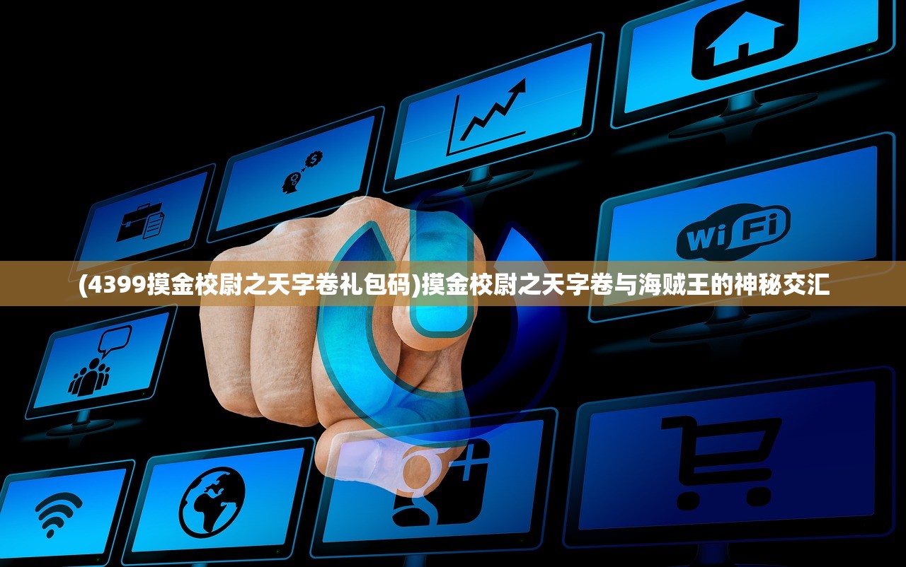(4399摸金校尉之天字卷礼包码)摸金校尉之天字卷与海贼王的神秘交汇