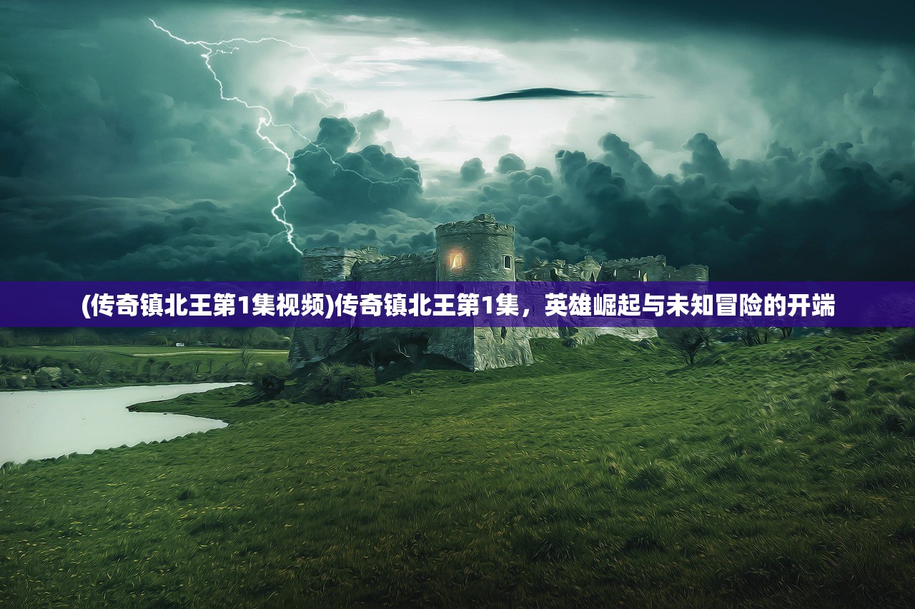 (传奇镇北王第1集视频)传奇镇北王第1集，英雄崛起与未知冒险的开端