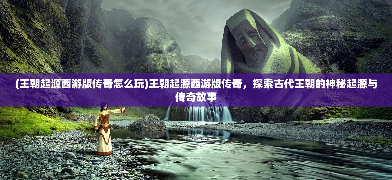 (王朝起源西游版传奇怎么玩)王朝起源西游版传奇，探索古代王朝的神秘起源与传奇故事