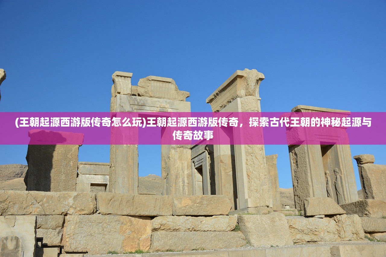 (王朝起源西游版传奇怎么玩)王朝起源西游版传奇，探索古代王朝的神秘起源与传奇故事