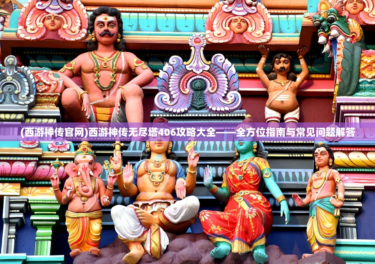 (西游神传官网)西游神传无尽塔406攻略大全——全方位指南与常见问题解答