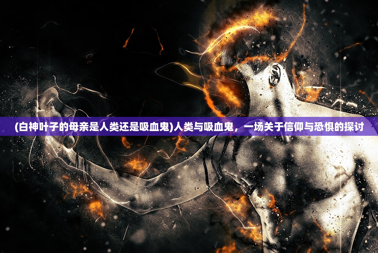 (白神叶子的母亲是人类还是吸血鬼)人类与吸血鬼，一场关于信仰与恐惧的探讨