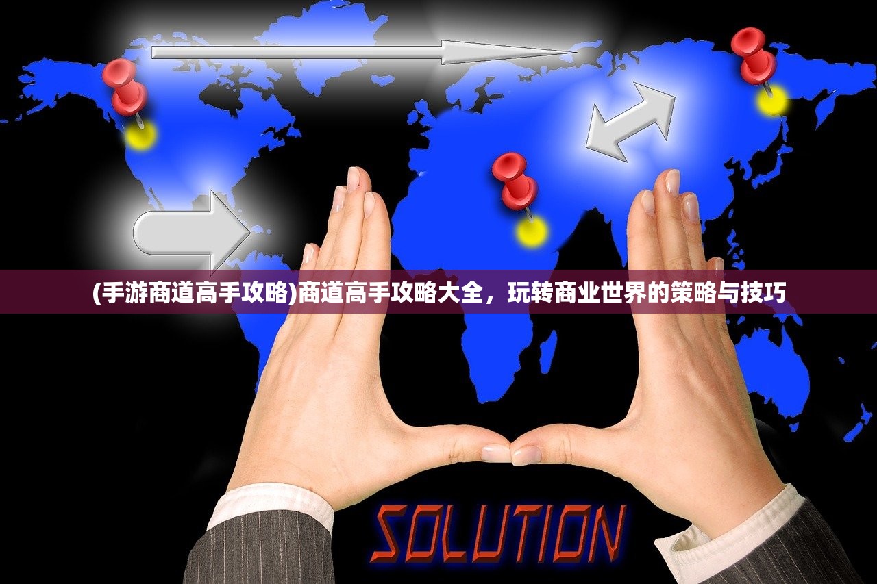 (手游商道高手攻略)商道高手攻略大全，玩转商业世界的策略与技巧