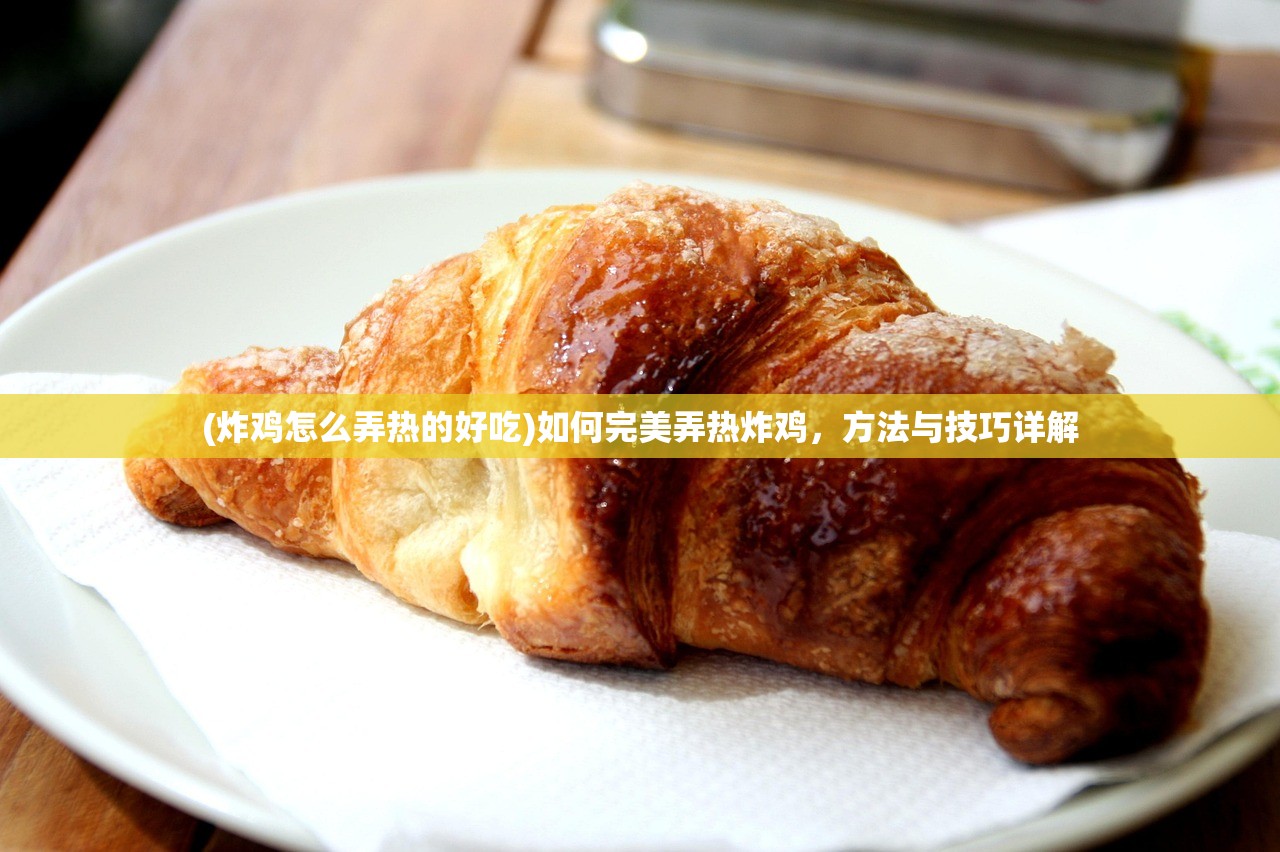 (炸鸡怎么弄热的好吃)如何完美弄热炸鸡，方法与技巧详解