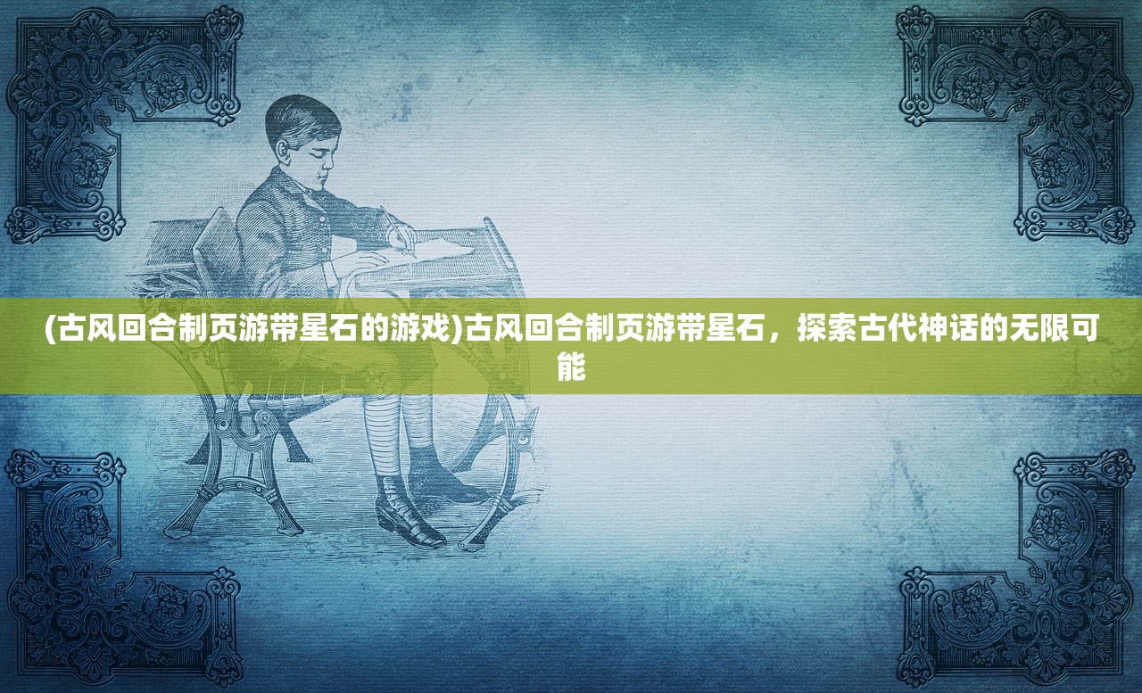 (古风回合制页游带星石的游戏)古风回合制页游带星石，探索古代神话的无限可能