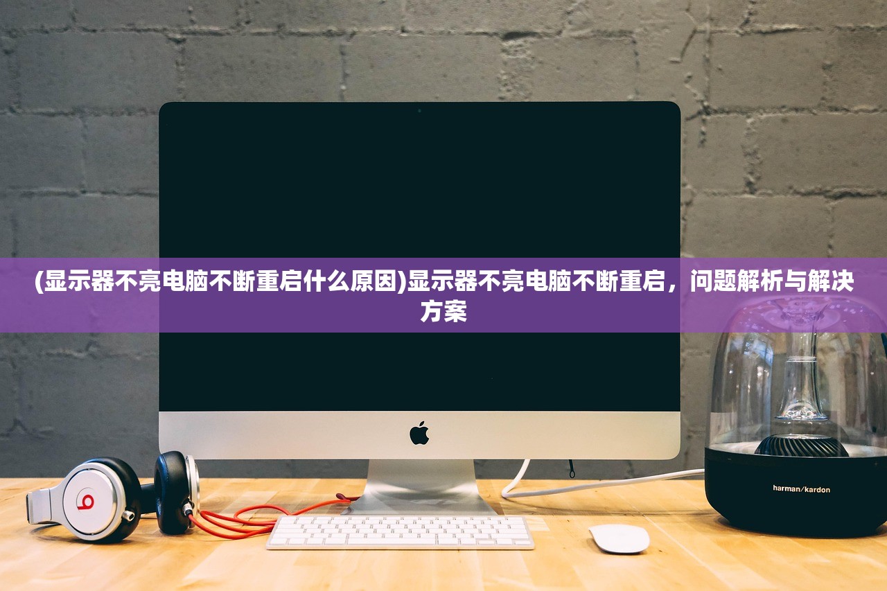 (显示器不亮电脑不断重启什么原因)显示器不亮电脑不断重启，问题解析与解决方案