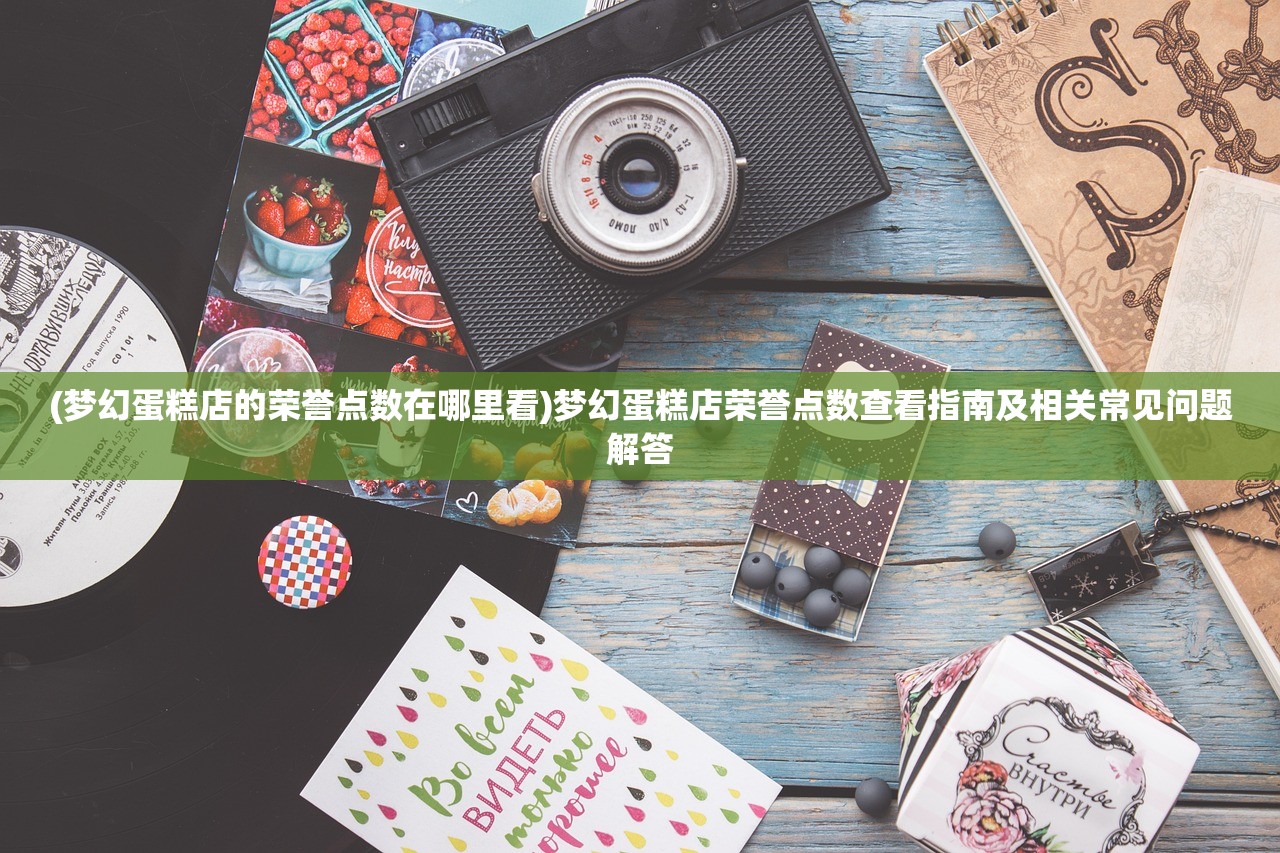 (梦幻蛋糕店的荣誉点数在哪里看)梦幻蛋糕店荣誉点数查看指南及相关常见问题解答