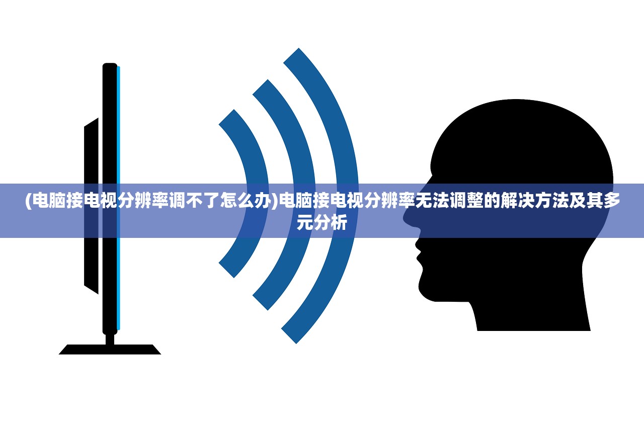 (电脑接电视分辨率调不了怎么办)电脑接电视分辨率无法调整的解决方法及其多元分析