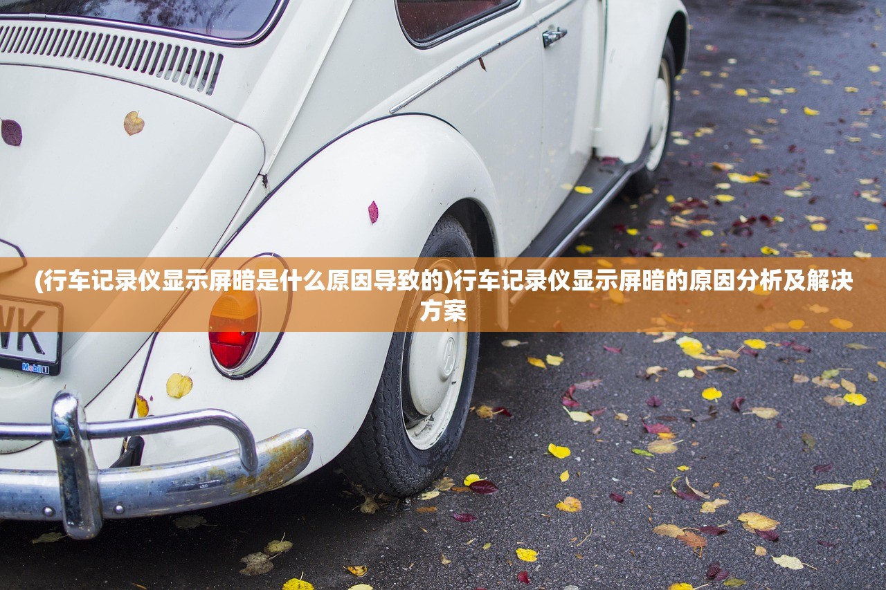 (行车记录仪显示屏暗是什么原因导致的)行车记录仪显示屏暗的原因分析及解决方案