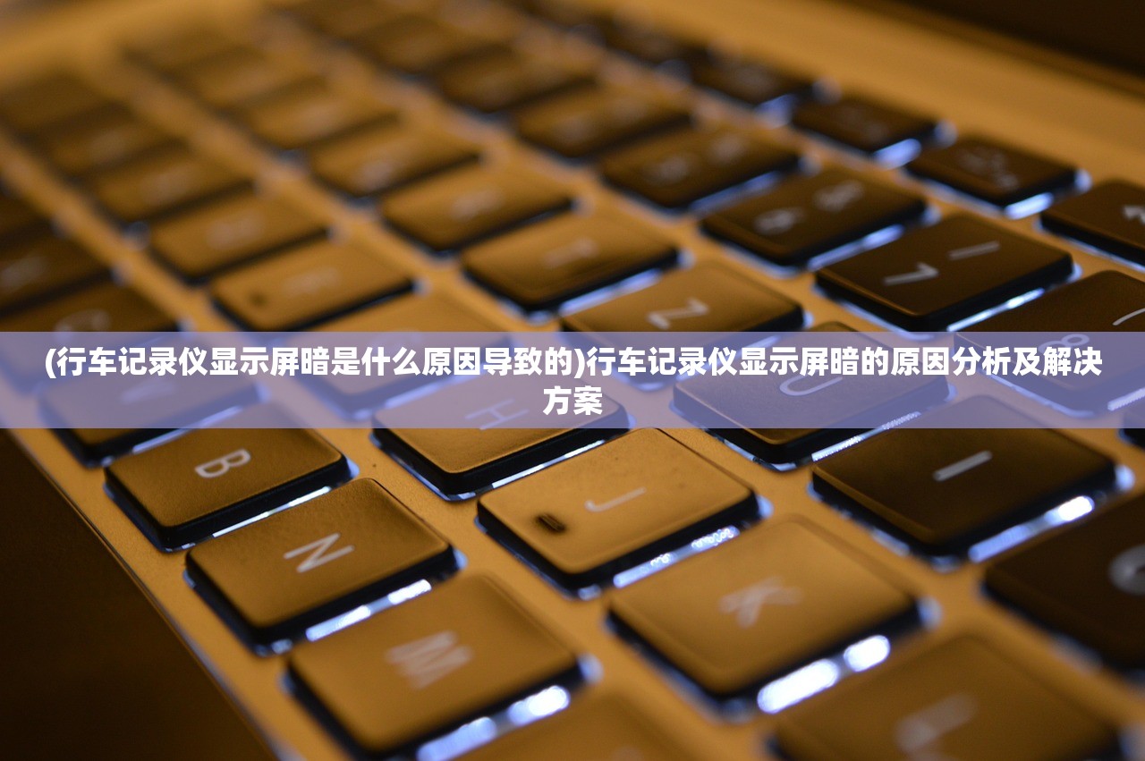 (行车记录仪显示屏暗是什么原因导致的)行车记录仪显示屏暗的原因分析及解决方案