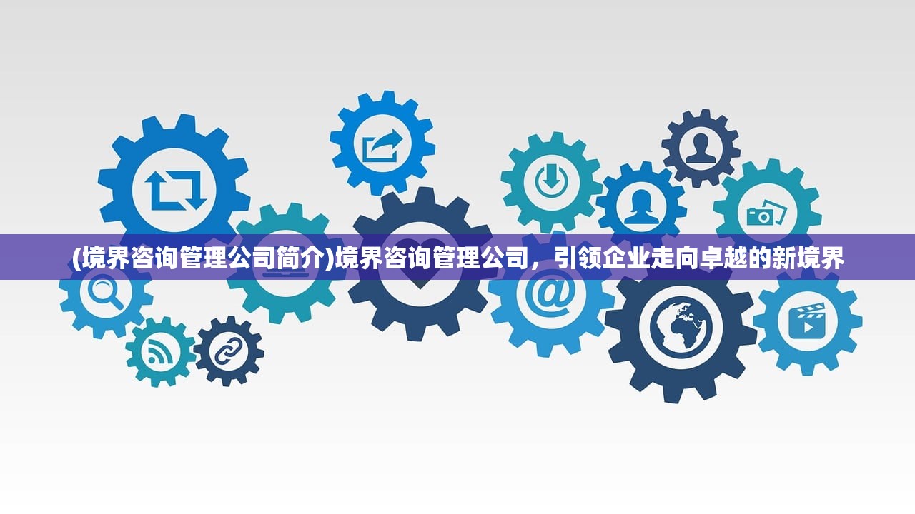 (境界咨询管理公司简介)境界咨询管理公司，引领企业走向卓越的新境界