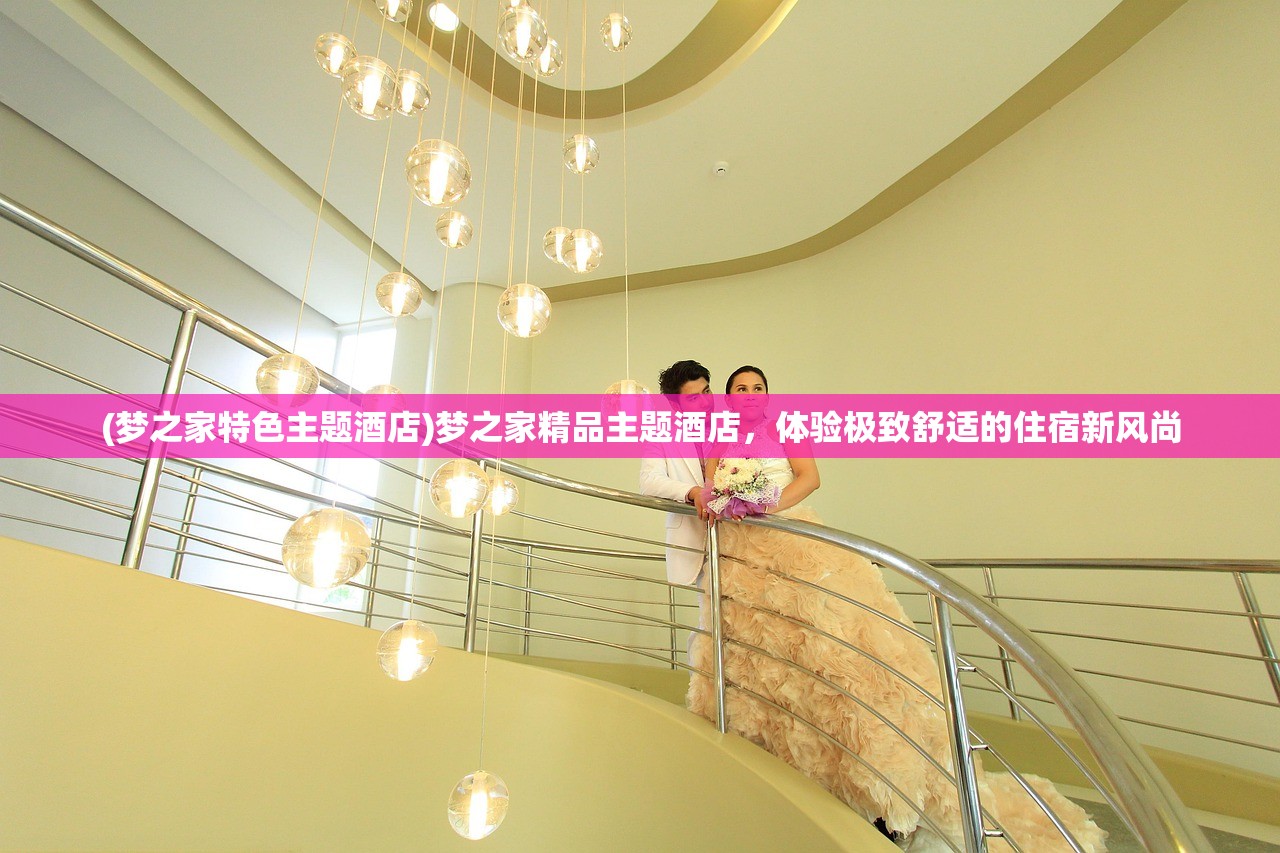 (梦之家特色主题酒店)梦之家精品主题酒店，体验极致舒适的住宿新风尚