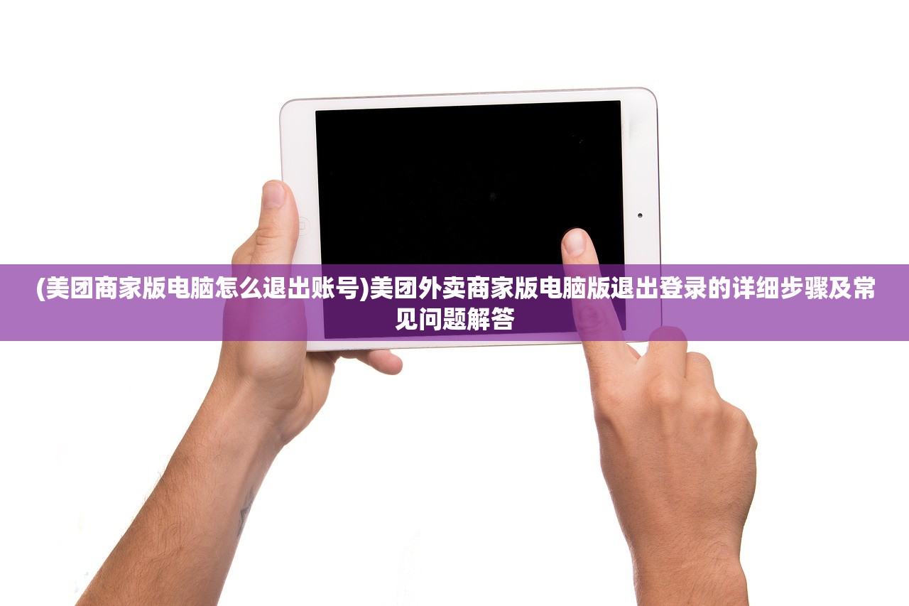 (美团商家版电脑怎么退出账号)美团外卖商家版电脑版退出登录的详细步骤及常见问题解答