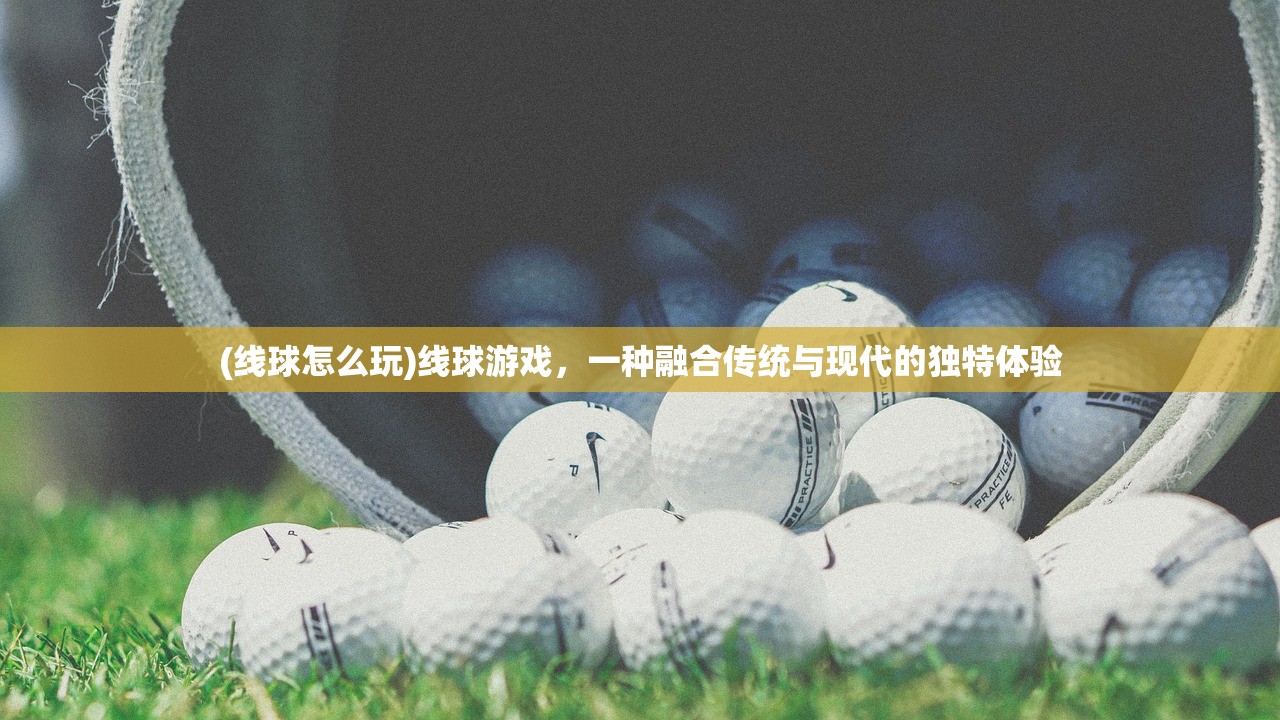(线球怎么玩)线球游戏，一种融合传统与现代的独特体验