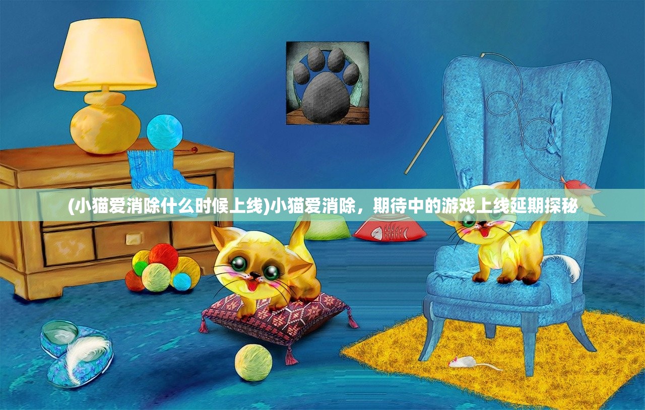 (小猫爱消除什么时候上线)小猫爱消除，期待中的游戏上线延期探秘