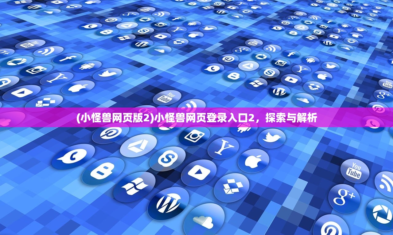 (小怪兽网页版2)小怪兽网页登录入口2，探索与解析