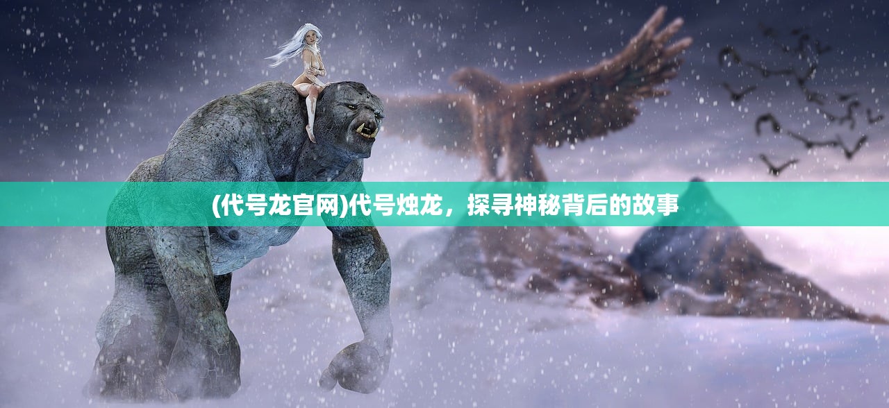 (代号龙官网)代号烛龙，探寻神秘背后的故事