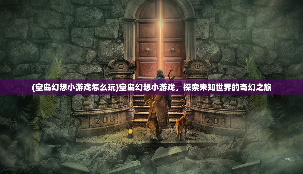 (空岛幻想小游戏怎么玩)空岛幻想小游戏，探索未知世界的奇幻之旅