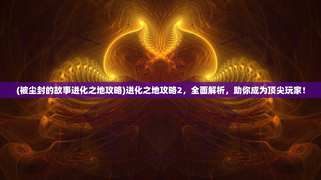 (被尘封的故事进化之地攻略)进化之地攻略2，全面解析，助你成为顶尖玩家！