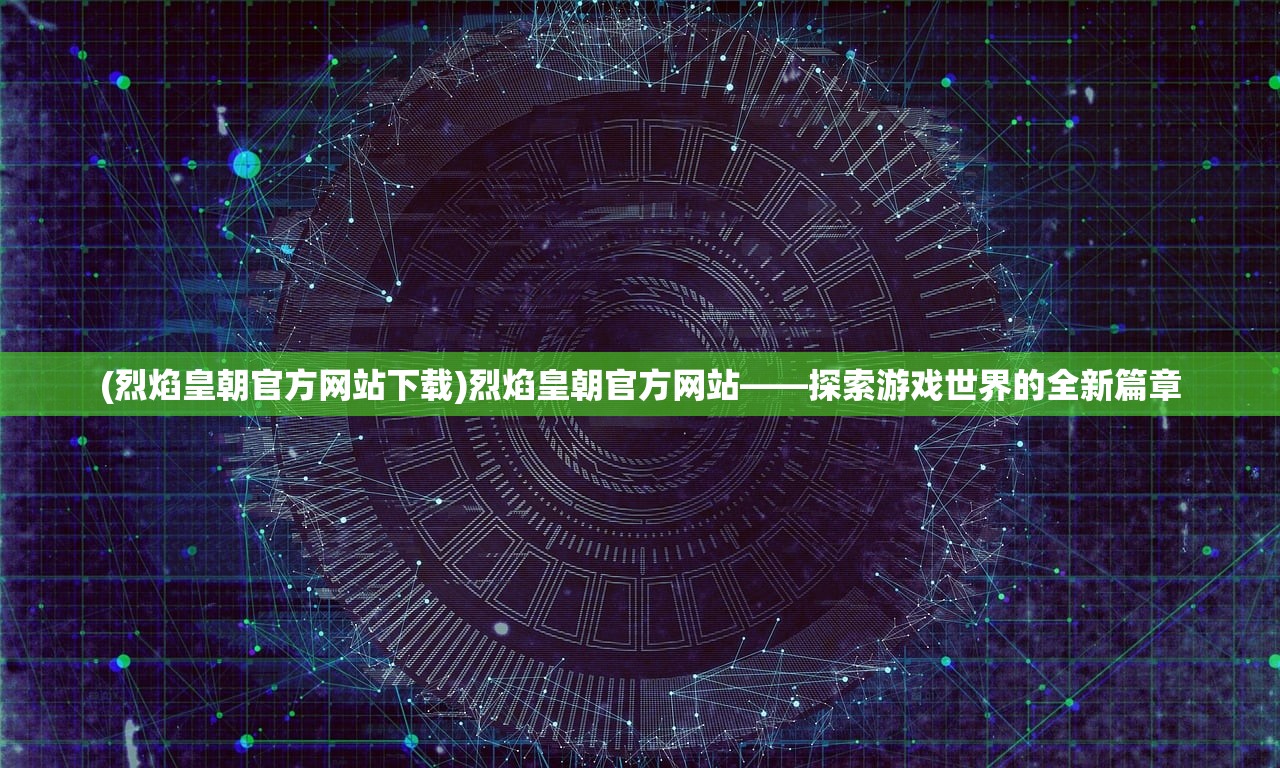 (烈焰皇朝官方网站下载)烈焰皇朝官方网站——探索游戏世界的全新篇章