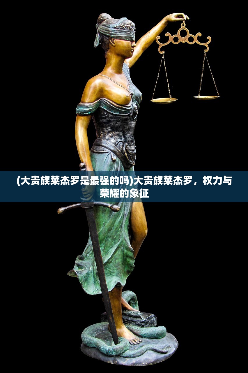 (大贵族莱杰罗是最强的吗)大贵族莱杰罗，权力与荣耀的象征