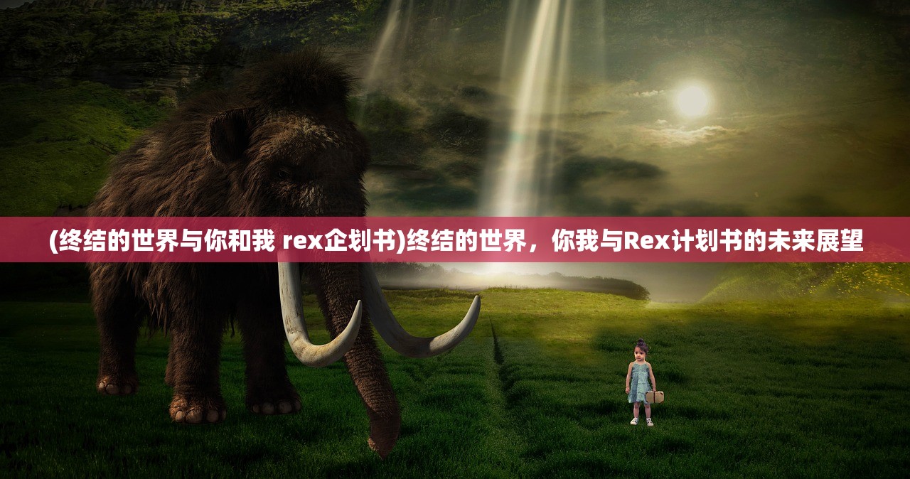 (终结的世界与你和我 rex企划书)终结的世界，你我与Rex计划书的未来展望