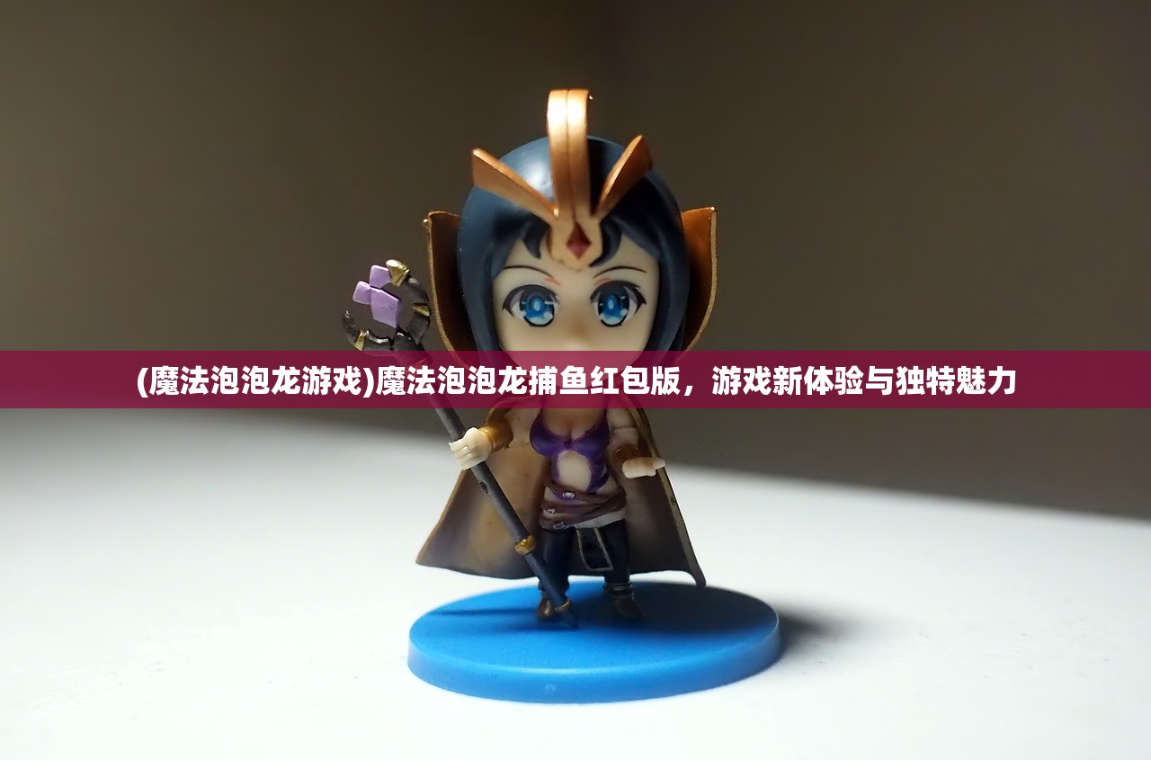 (魔法泡泡龙游戏)魔法泡泡龙捕鱼红包版，游戏新体验与独特魅力