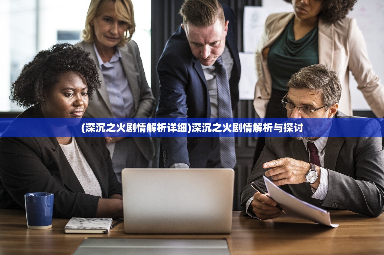 (深沉之火剧情解析详细)深沉之火剧情解析与探讨