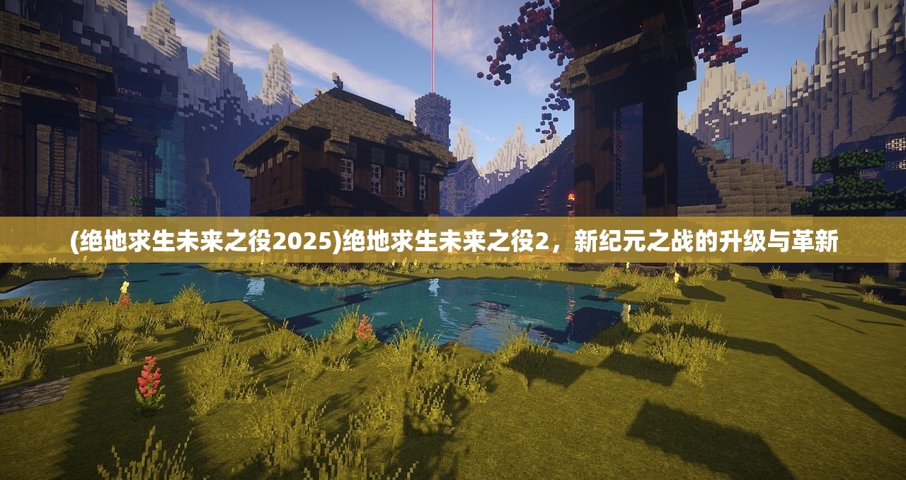 (绝地求生未来之役2025)绝地求生未来之役2，新纪元之战的升级与革新