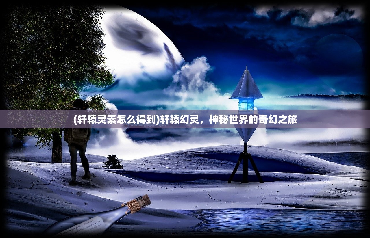 (轩辕灵素怎么得到)轩辕幻灵，神秘世界的奇幻之旅