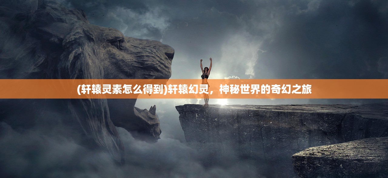 (轩辕灵素怎么得到)轩辕幻灵，神秘世界的奇幻之旅