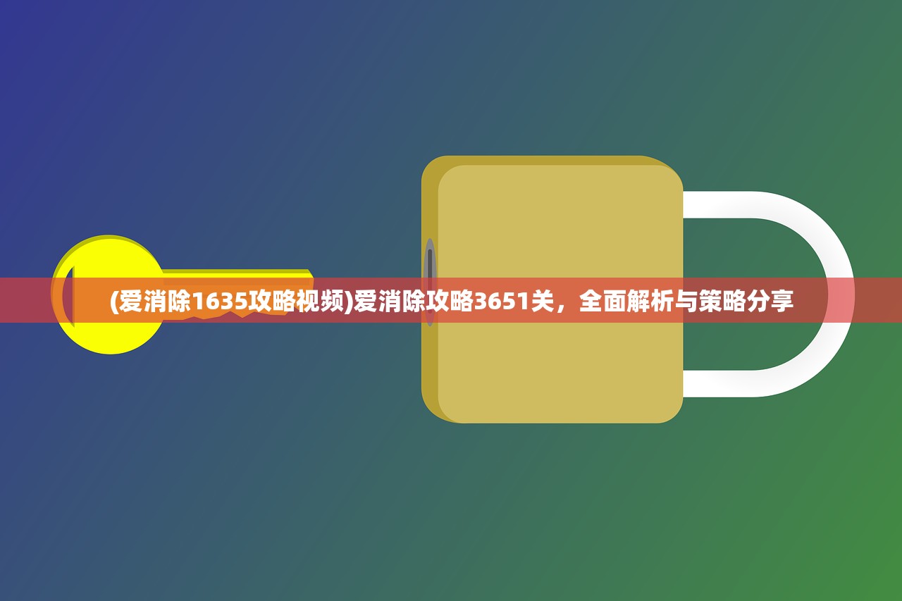 (爱消除1635攻略视频)爱消除攻略3651关，全面解析与策略分享