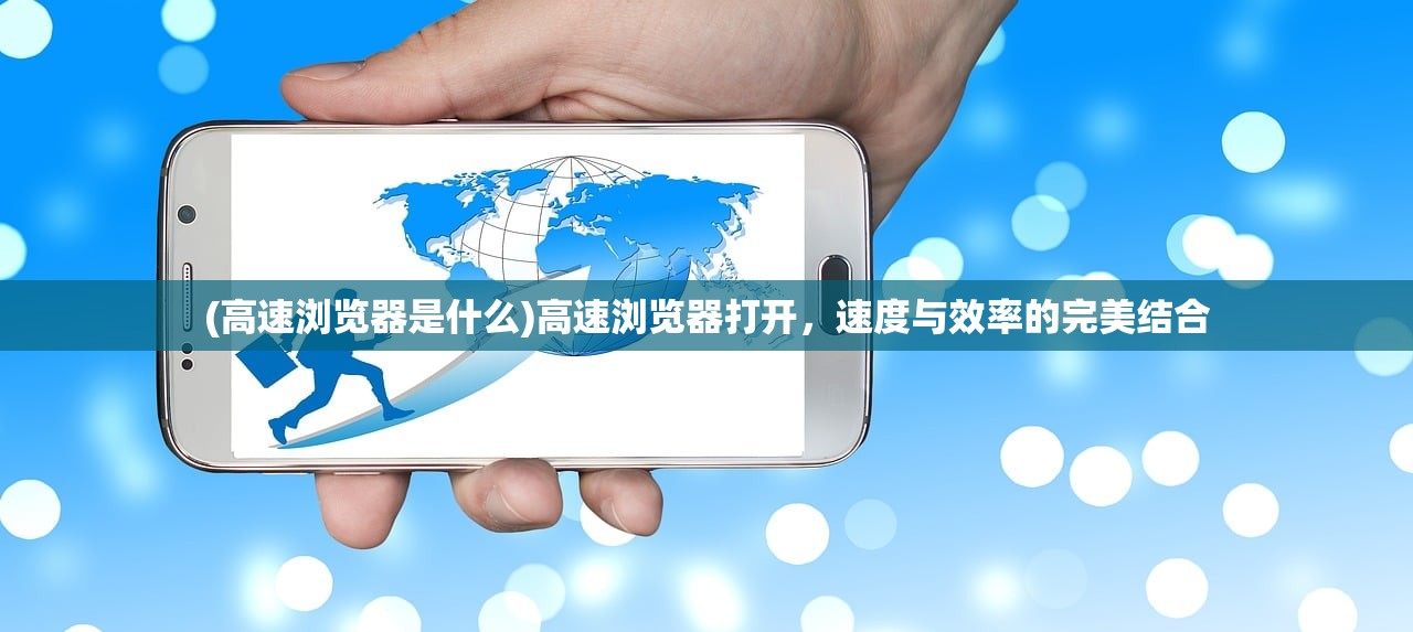 (高速浏览器是什么)高速浏览器打开，速度与效率的完美结合