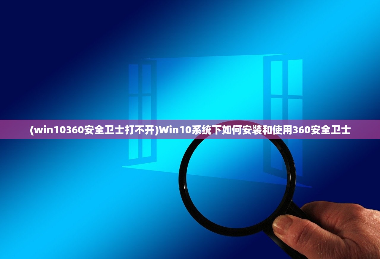 (win10360安全卫士打不开)Win10系统下如何安装和使用360安全卫士
