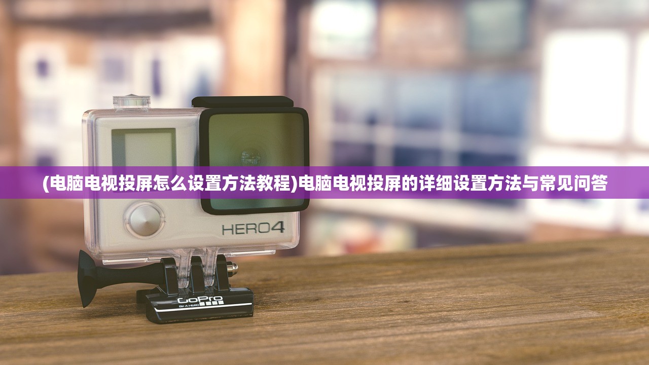 (电脑电视投屏怎么设置方法教程)电脑电视投屏的详细设置方法与常见问答
