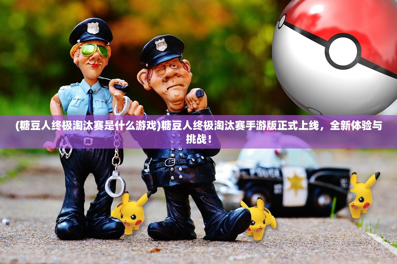 (糖豆人终极淘汰赛是什么游戏)糖豆人终极淘汰赛手游版正式上线，全新体验与挑战！