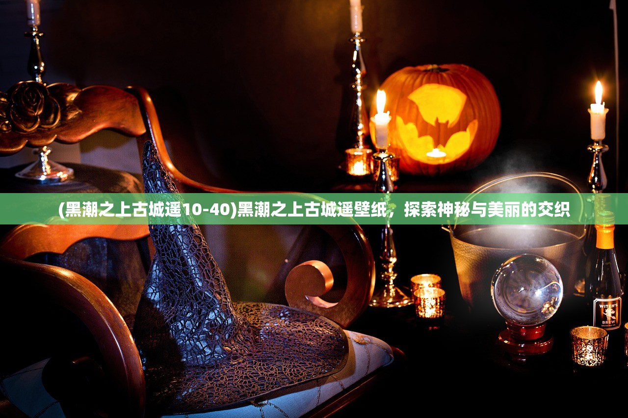 (黑潮之上古城遥10-40)黑潮之上古城遥壁纸，探索神秘与美丽的交织