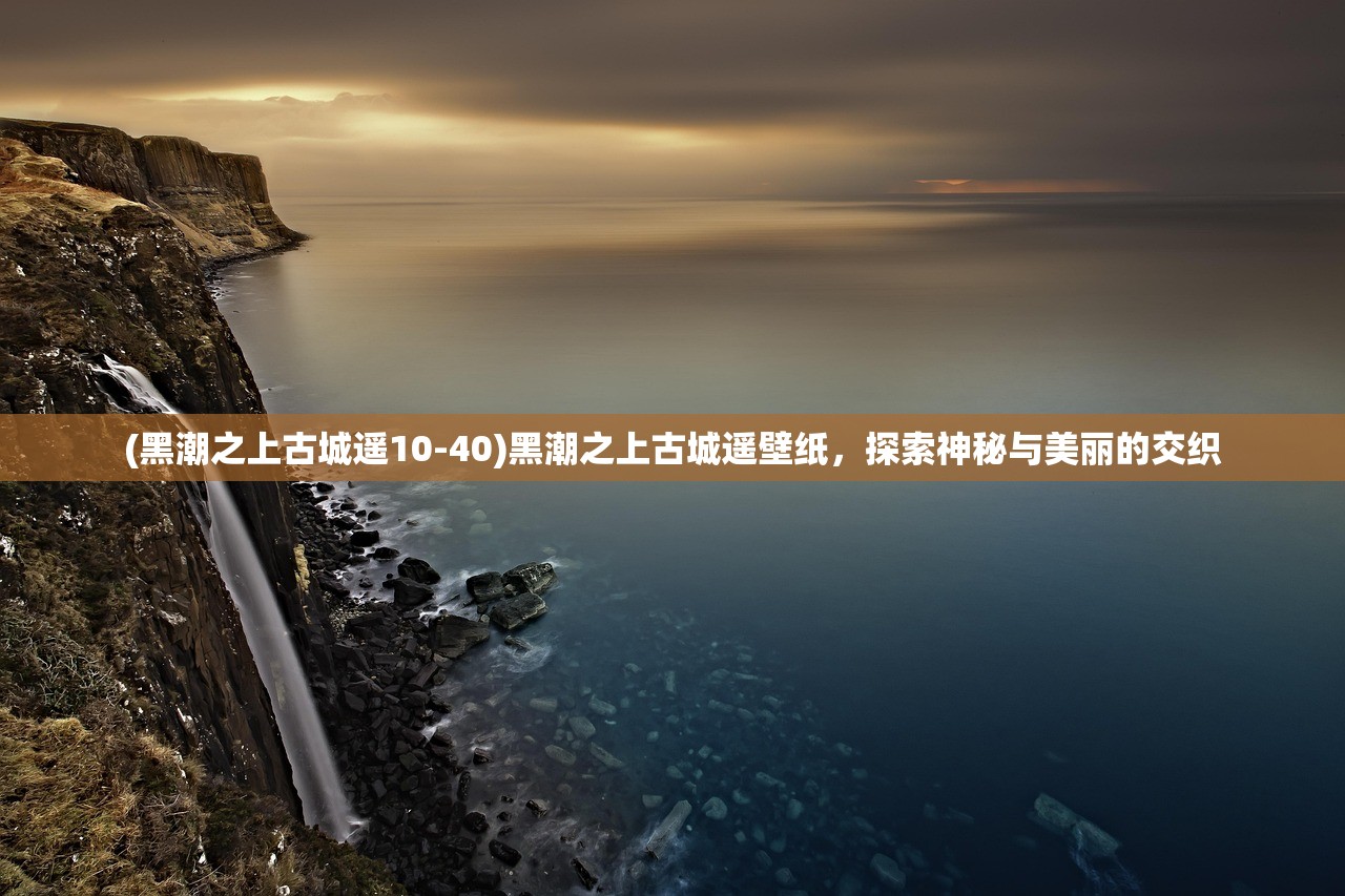 (黑潮之上古城遥10-40)黑潮之上古城遥壁纸，探索神秘与美丽的交织