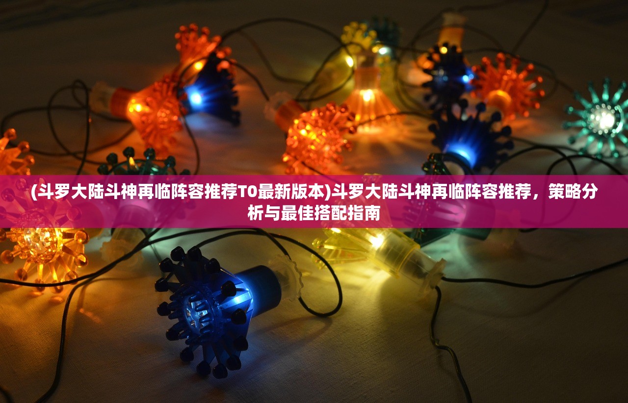(斗罗大陆斗神再临阵容推荐T0最新版本)斗罗大陆斗神再临阵容推荐，策略分析与最佳搭配指南
