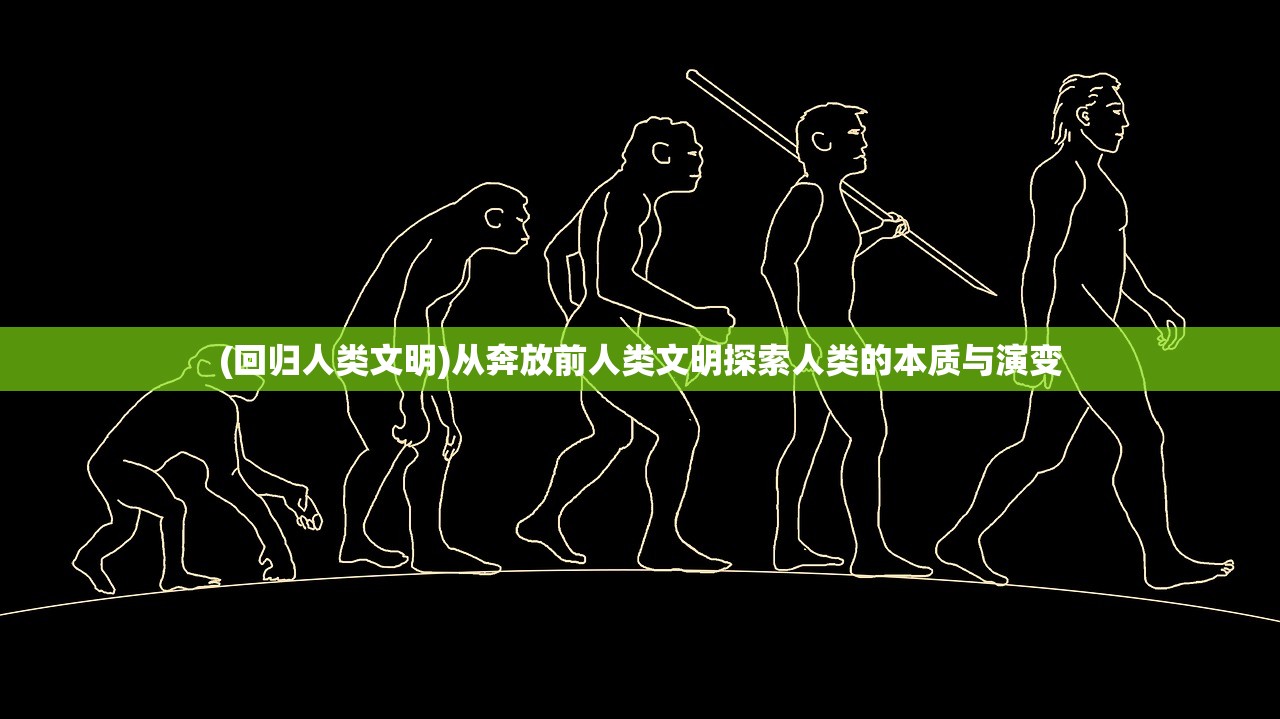 (回归人类文明)从奔放前人类文明探索人类的本质与演变