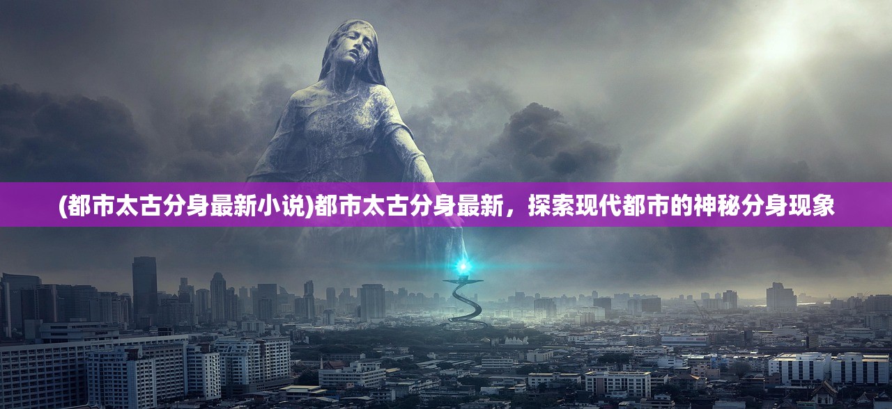 (都市太古分身最新小说)都市太古分身最新，探索现代都市的神秘分身现象