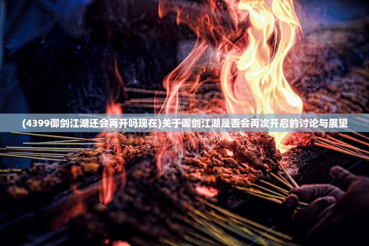 (4399御剑江湖还会再开吗现在)关于御剑江湖是否会再次开启的讨论与展望