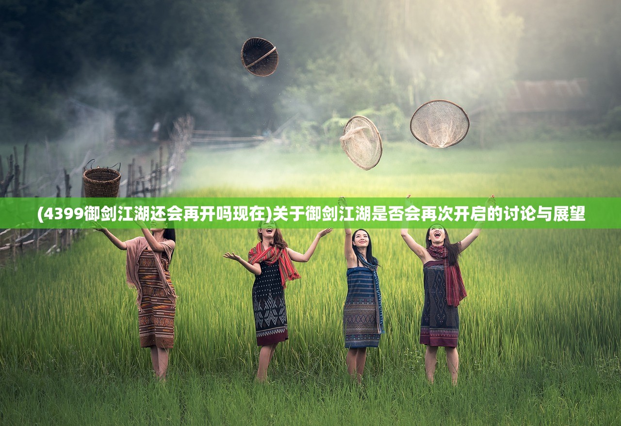 (4399御剑江湖还会再开吗现在)关于御剑江湖是否会再次开启的讨论与展望