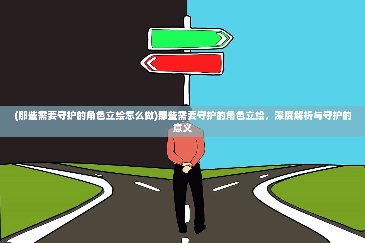 (那些需要守护的角色立绘怎么做)那些需要守护的角色立绘，深度解析与守护的意义