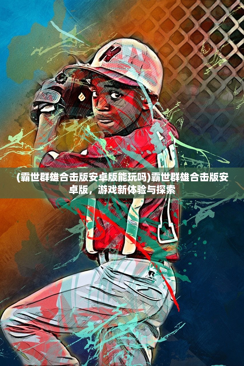 (霸世群雄合击版安卓版能玩吗)霸世群雄合击版安卓版，游戏新体验与探索