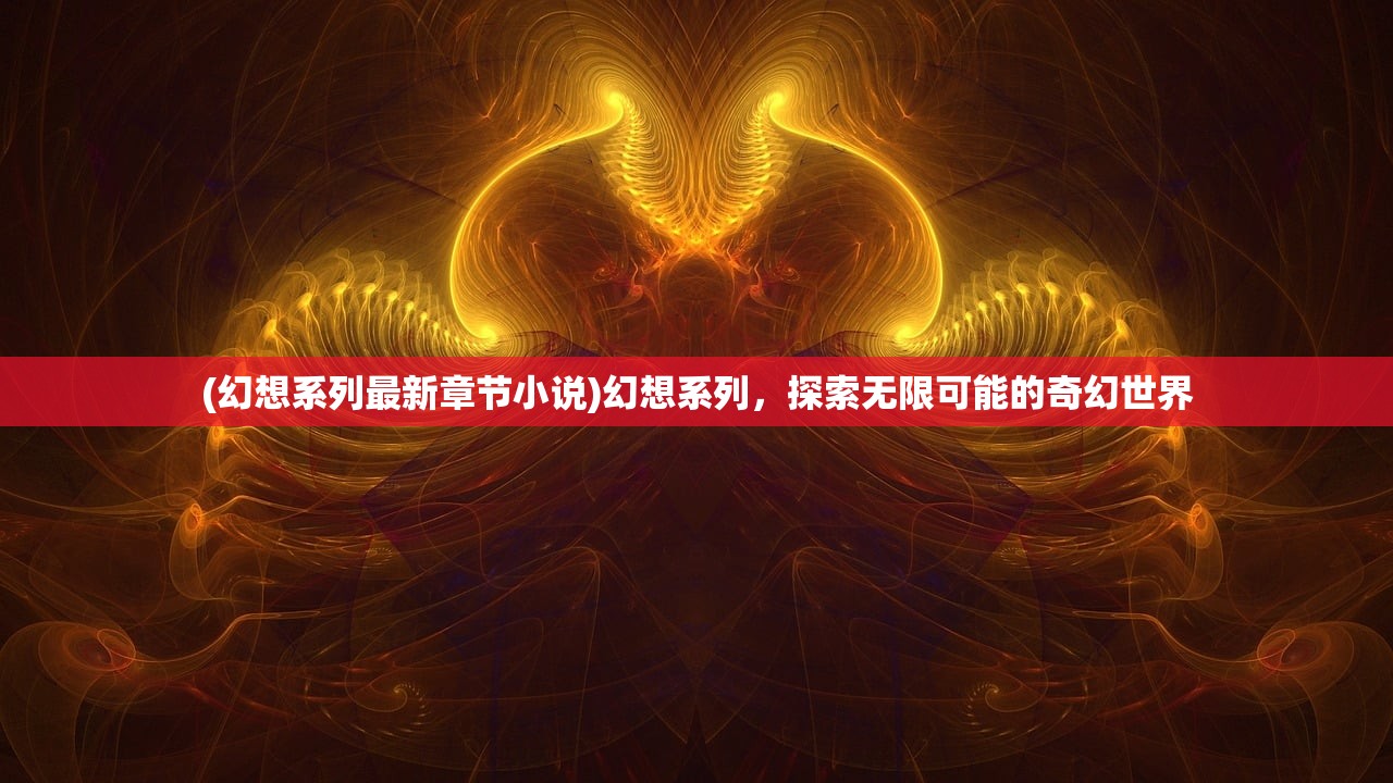 (幻想系列最新章节小说)幻想系列，探索无限可能的奇幻世界