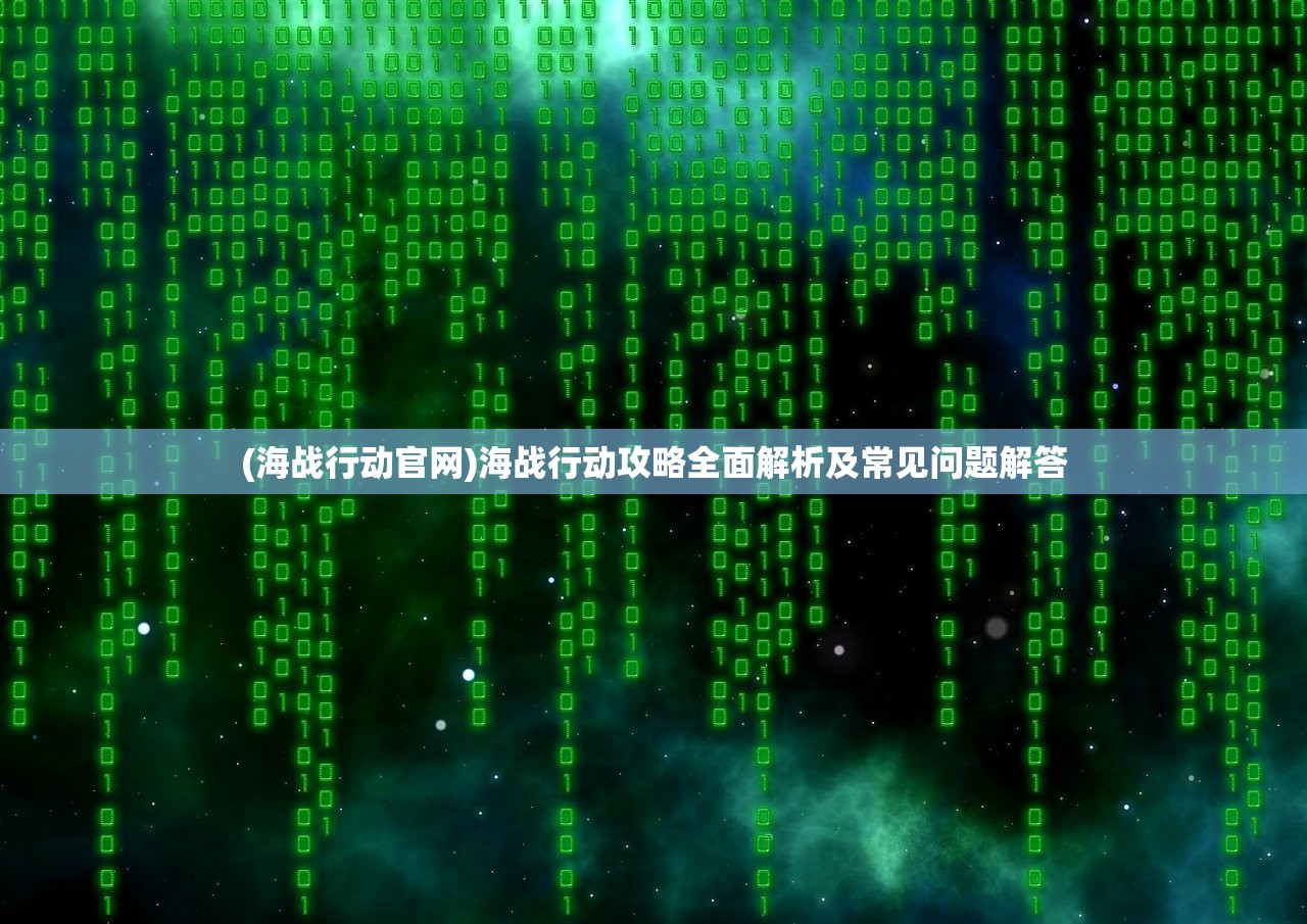 (海战行动官网)海战行动攻略全面解析及常见问题解答