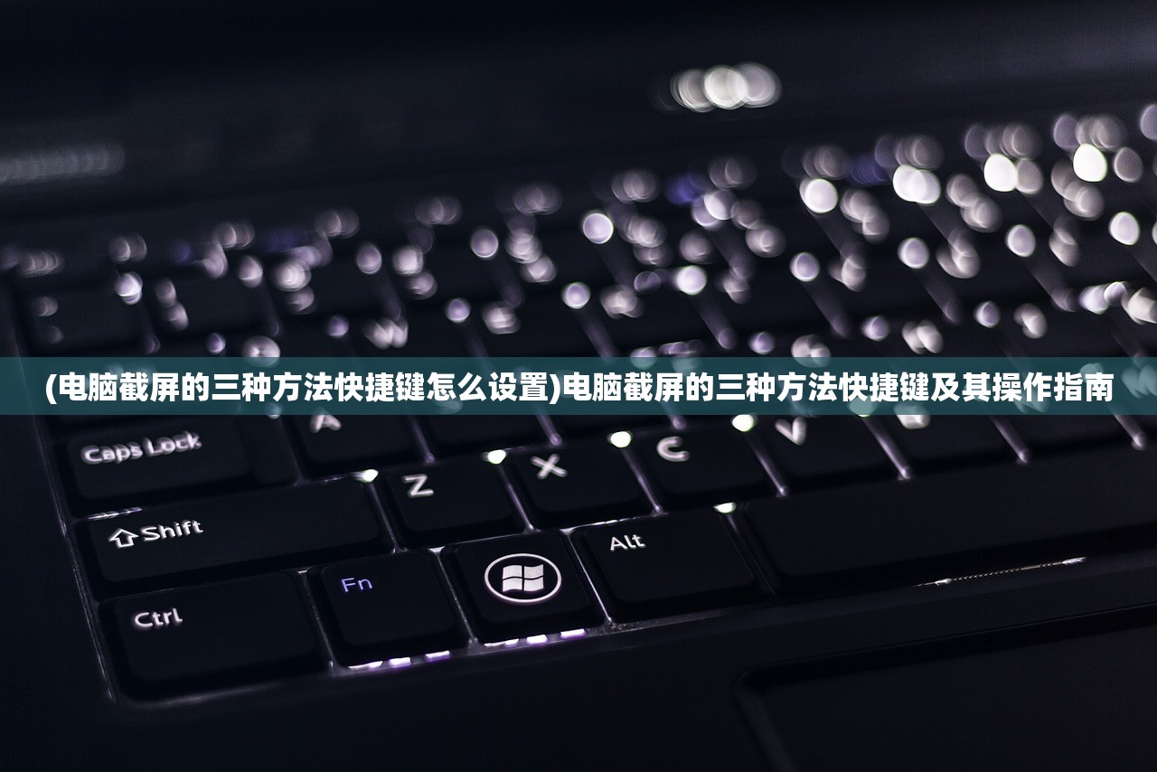 (电脑截屏的三种方法快捷键怎么设置)电脑截屏的三种方法快捷键及其操作指南